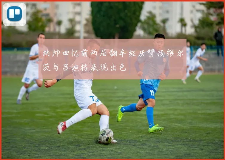 纳帅回忆前两届翻车经历赞扬维尔茨与吕迪格表现出色