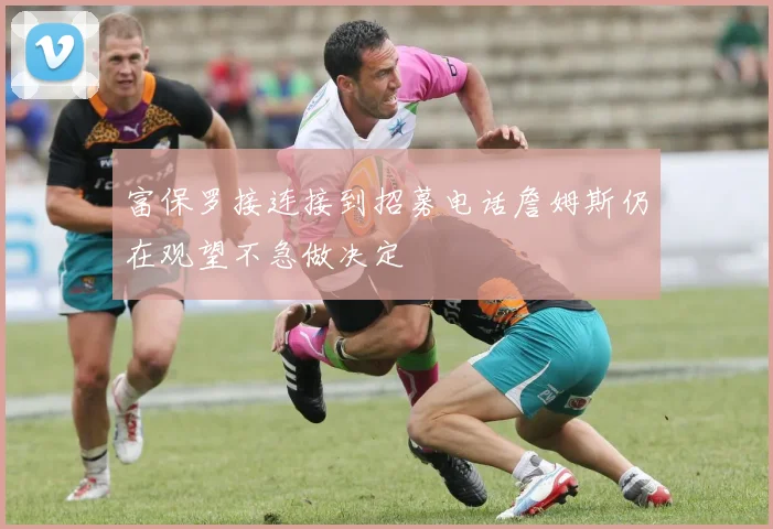 富保罗接连接到招募电话詹姆斯仍在观望不急做决定