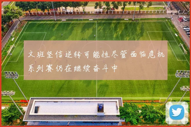 文班坚信逆转可能性尽管面临危机系列赛仍在继续奋斗中
