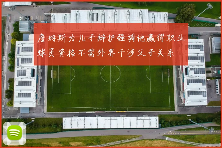 詹姆斯为儿子辩护强调他赢得职业球员资格不需外界干涉父子关系