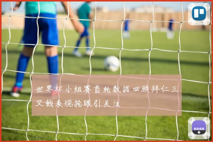 世界杯小组赛首轮数据回顾拜仁三叉戟表现抢眼引关注