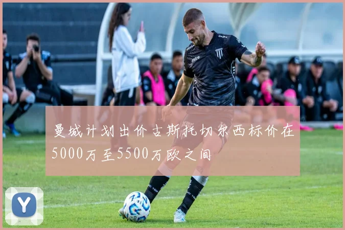 曼城计划出价古斯托切尔西标价在5000万至5500万欧之间