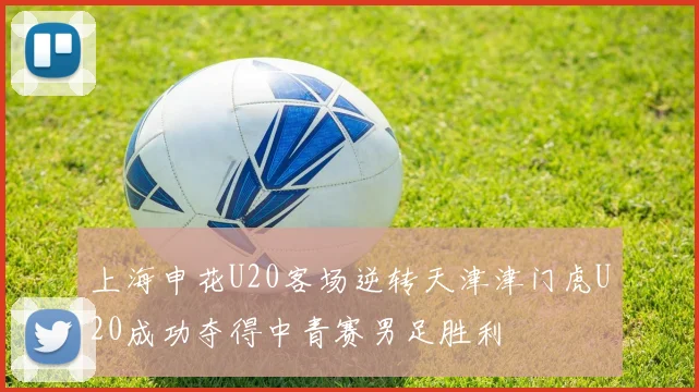 上海申花U20客场逆转天津津门虎U20成功夺得中青赛男足胜利