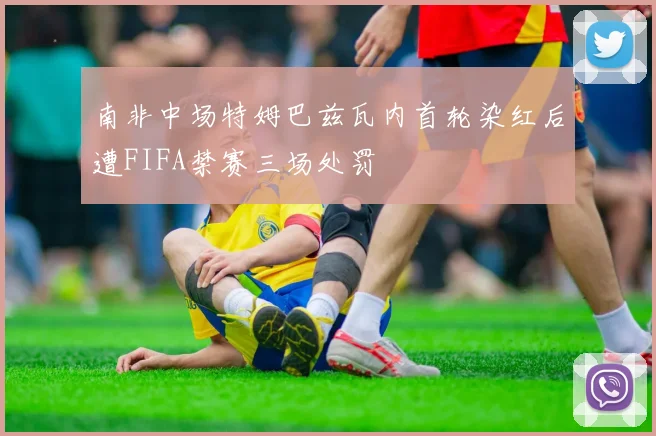 南非中场特姆巴兹瓦内首轮染红后遭FIFA禁赛三场处罚