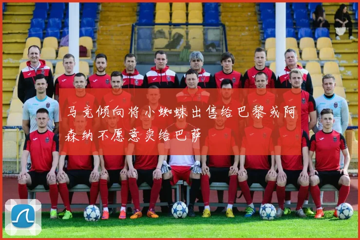 马竞倾向将小蜘蛛出售给巴黎或阿森纳不愿意卖给巴萨