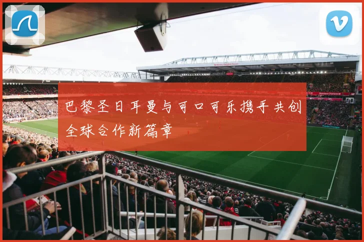 巴黎圣日耳曼与可口可乐携手共创全球合作新篇章